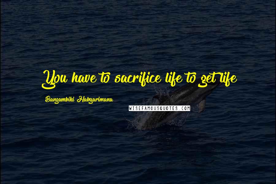 Bangambiki Habyarimana Quotes: You have to sacrifice life to get life