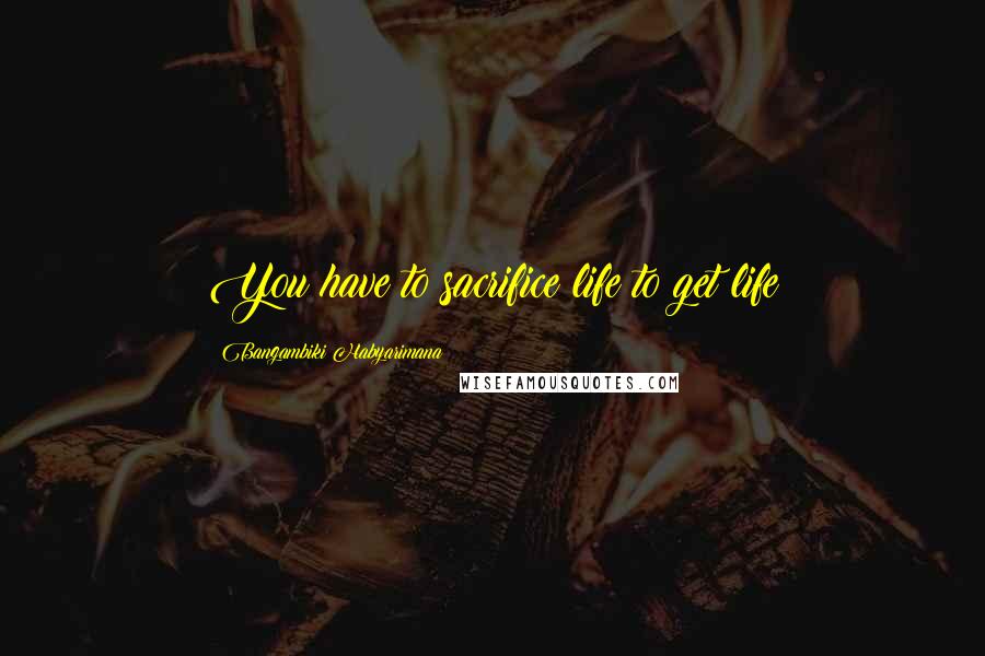 Bangambiki Habyarimana Quotes: You have to sacrifice life to get life