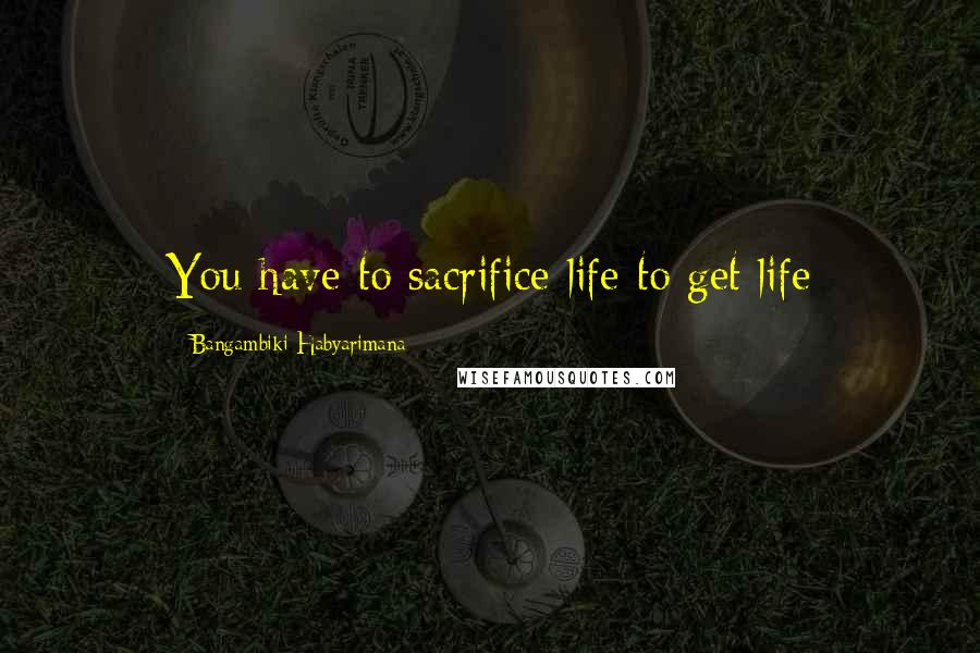 Bangambiki Habyarimana Quotes: You have to sacrifice life to get life