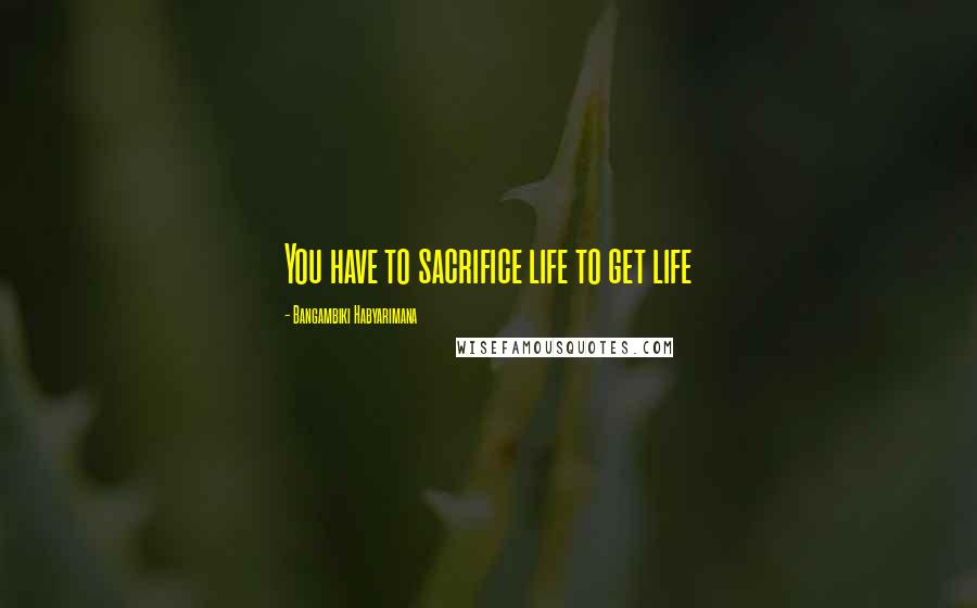 Bangambiki Habyarimana Quotes: You have to sacrifice life to get life