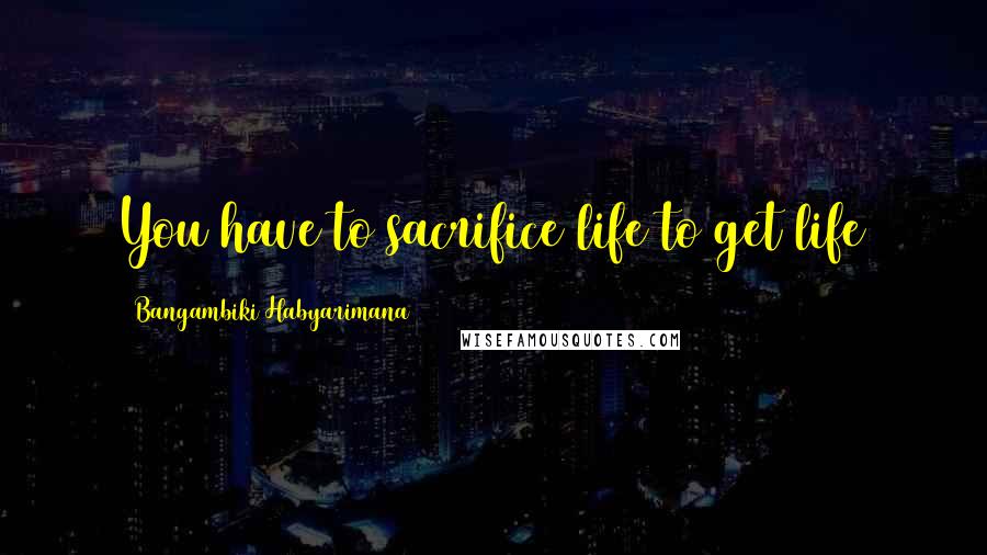 Bangambiki Habyarimana Quotes: You have to sacrifice life to get life