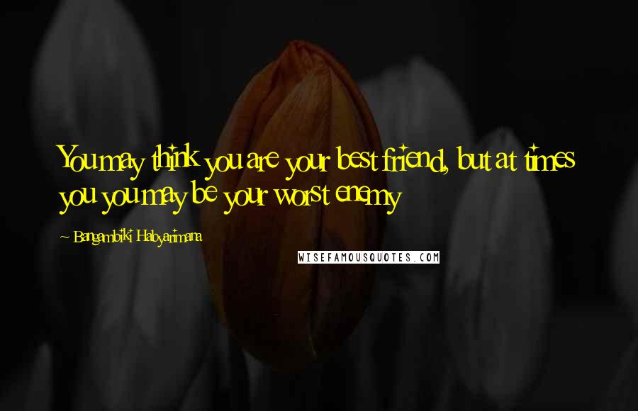 Bangambiki Habyarimana Quotes: You may think you are your best friend, but at times you you may be your worst enemy