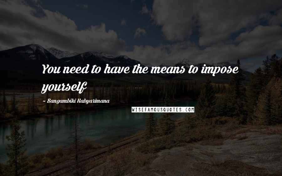 Bangambiki Habyarimana Quotes: You need to have the means to impose yourself