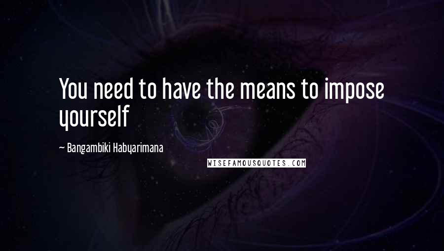 Bangambiki Habyarimana Quotes: You need to have the means to impose yourself