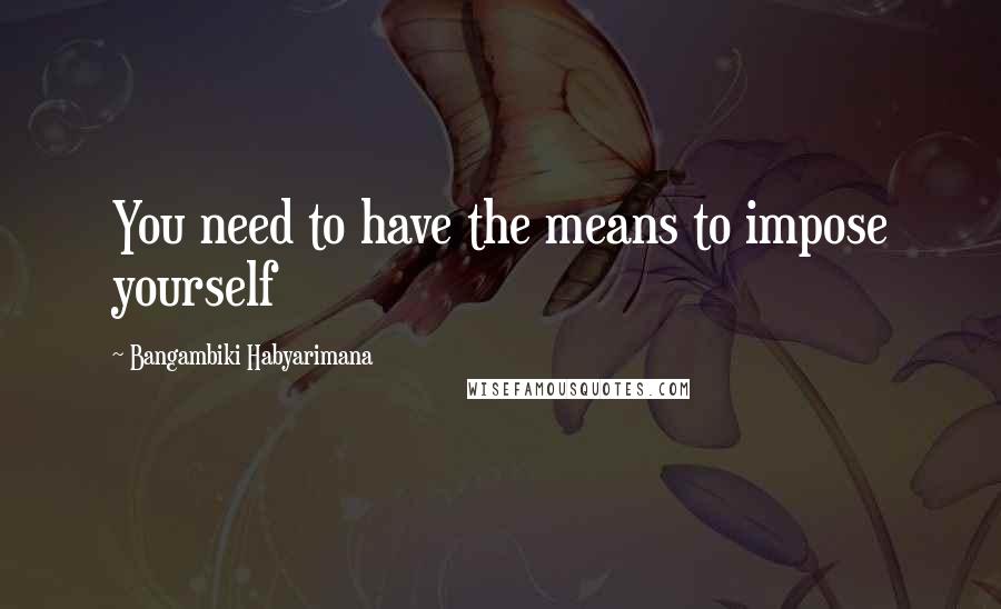 Bangambiki Habyarimana Quotes: You need to have the means to impose yourself