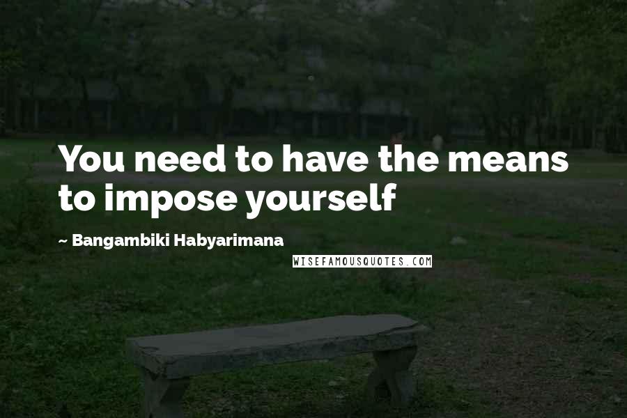 Bangambiki Habyarimana Quotes: You need to have the means to impose yourself