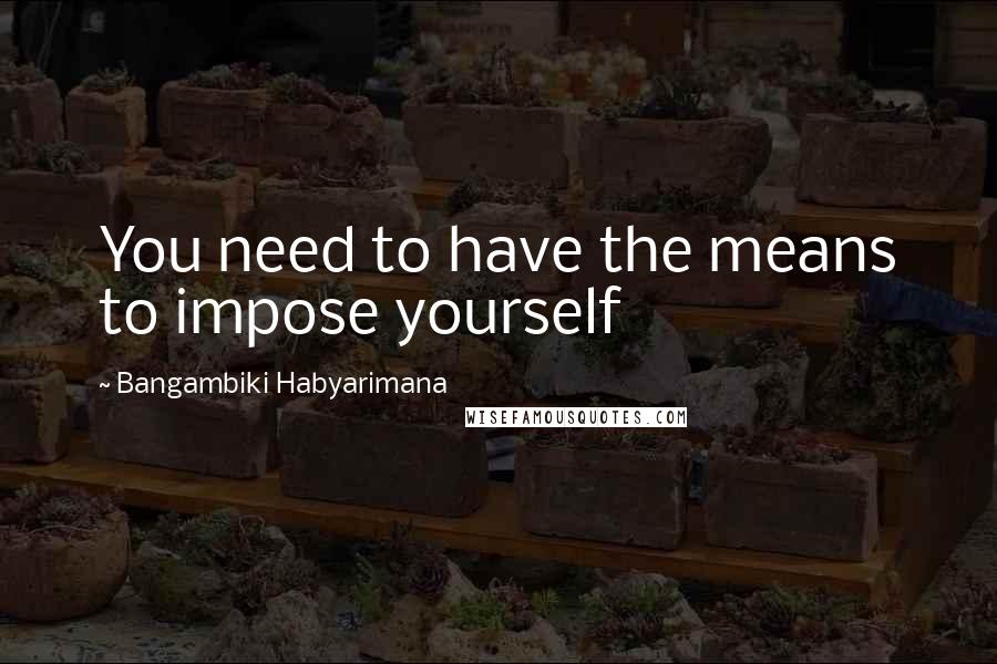 Bangambiki Habyarimana Quotes: You need to have the means to impose yourself