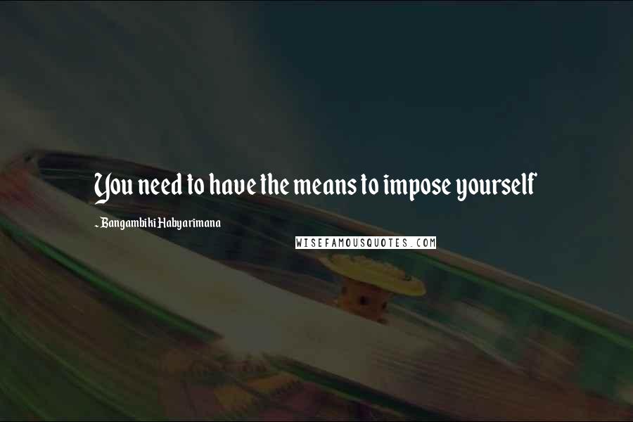 Bangambiki Habyarimana Quotes: You need to have the means to impose yourself