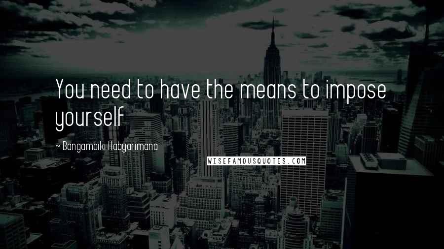 Bangambiki Habyarimana Quotes: You need to have the means to impose yourself