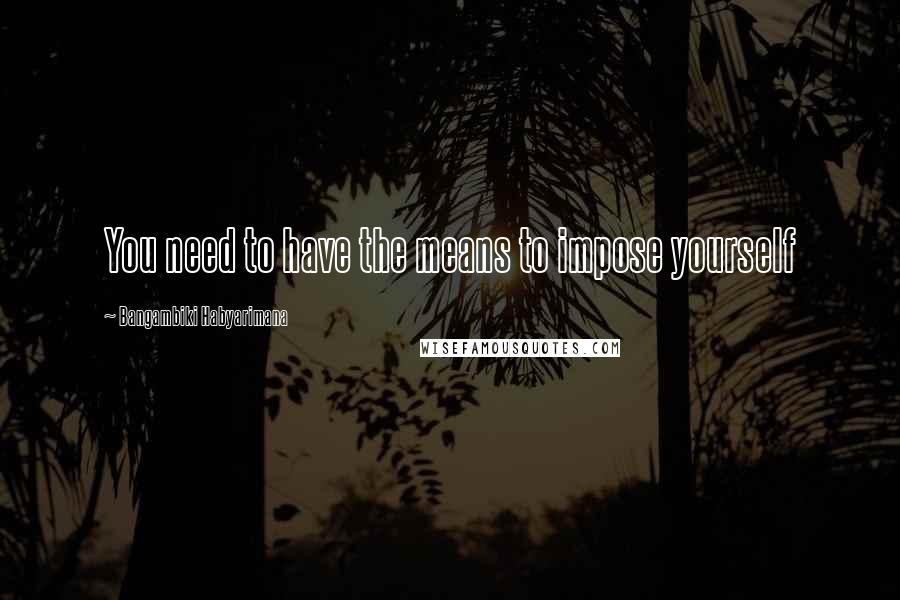 Bangambiki Habyarimana Quotes: You need to have the means to impose yourself