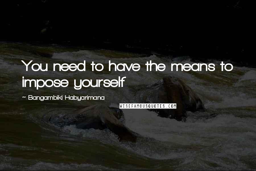 Bangambiki Habyarimana Quotes: You need to have the means to impose yourself