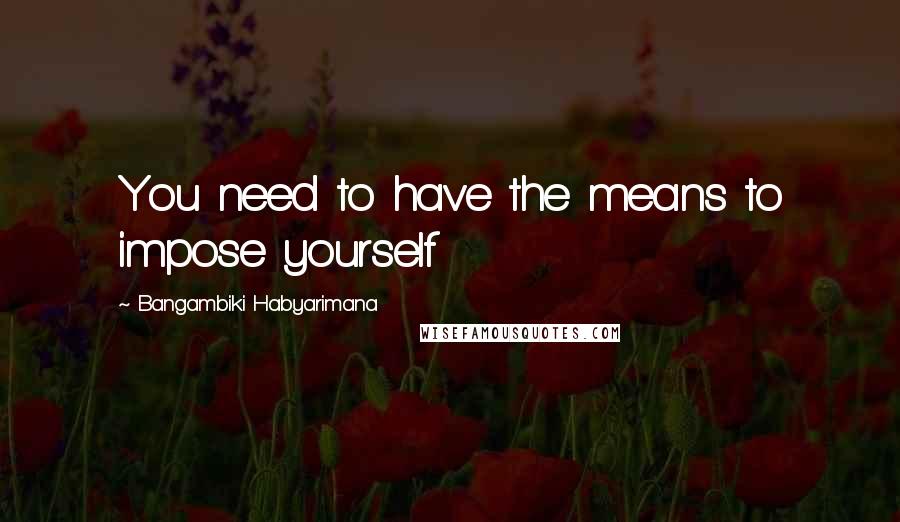 Bangambiki Habyarimana Quotes: You need to have the means to impose yourself