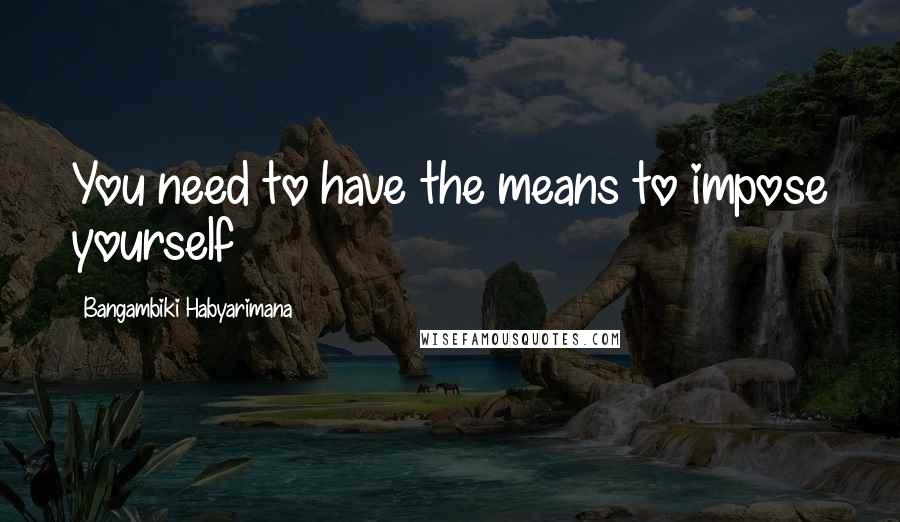 Bangambiki Habyarimana Quotes: You need to have the means to impose yourself