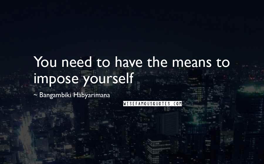 Bangambiki Habyarimana Quotes: You need to have the means to impose yourself