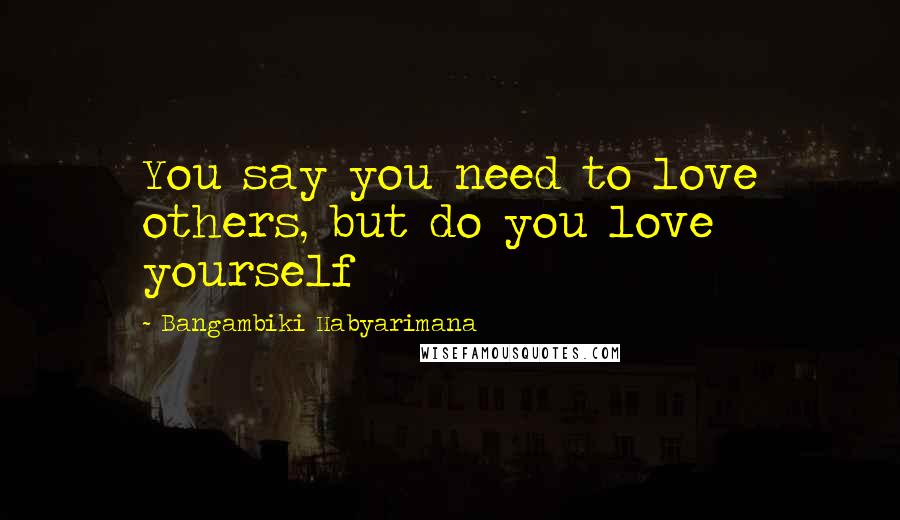Bangambiki Habyarimana Quotes: You say you need to love others, but do you love yourself