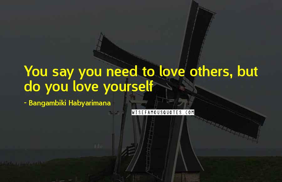 Bangambiki Habyarimana Quotes: You say you need to love others, but do you love yourself