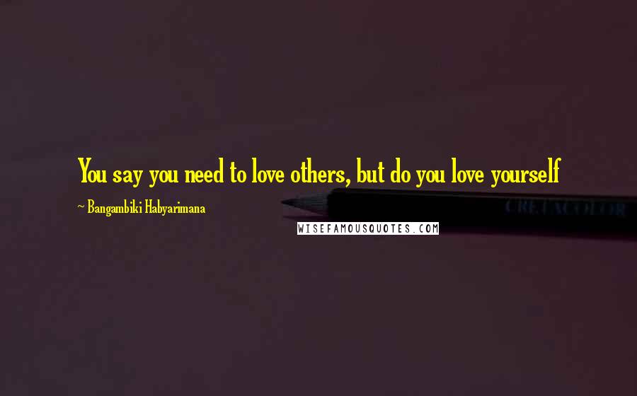 Bangambiki Habyarimana Quotes: You say you need to love others, but do you love yourself