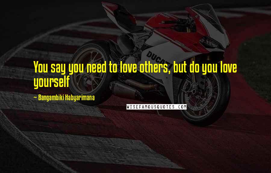 Bangambiki Habyarimana Quotes: You say you need to love others, but do you love yourself