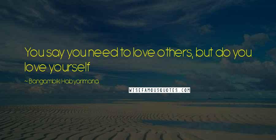 Bangambiki Habyarimana Quotes: You say you need to love others, but do you love yourself