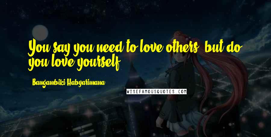 Bangambiki Habyarimana Quotes: You say you need to love others, but do you love yourself