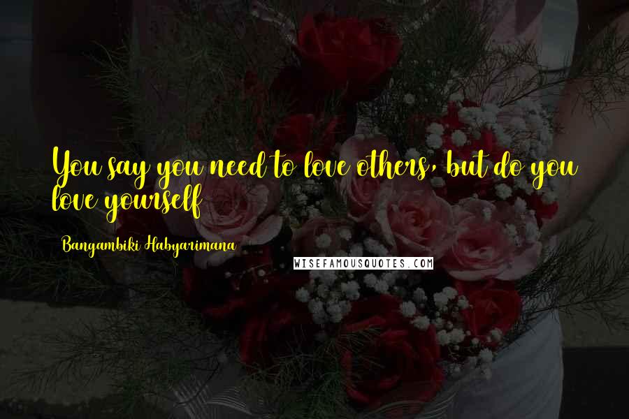 Bangambiki Habyarimana Quotes: You say you need to love others, but do you love yourself