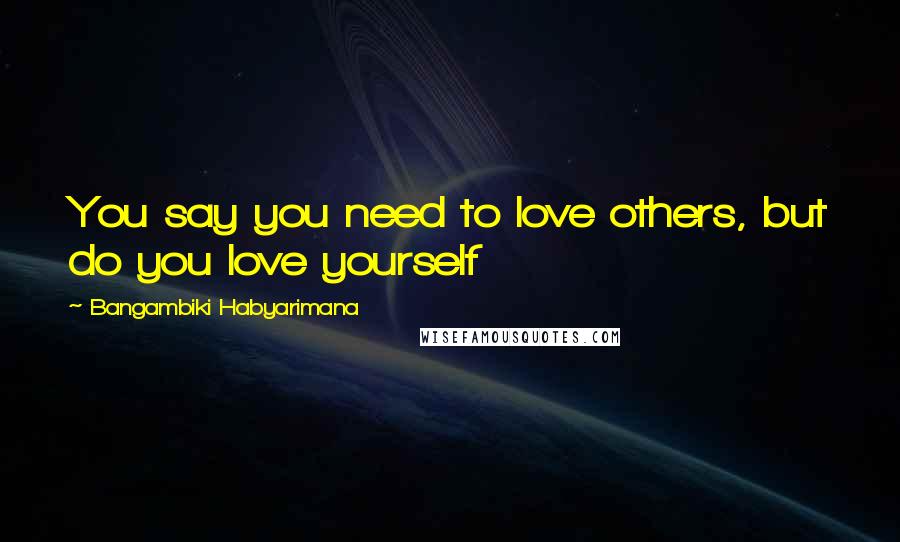 Bangambiki Habyarimana Quotes: You say you need to love others, but do you love yourself