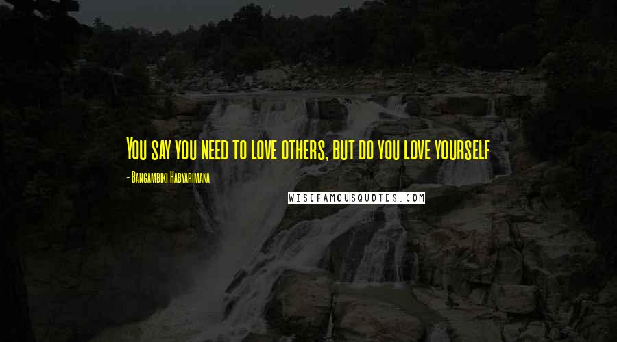 Bangambiki Habyarimana Quotes: You say you need to love others, but do you love yourself