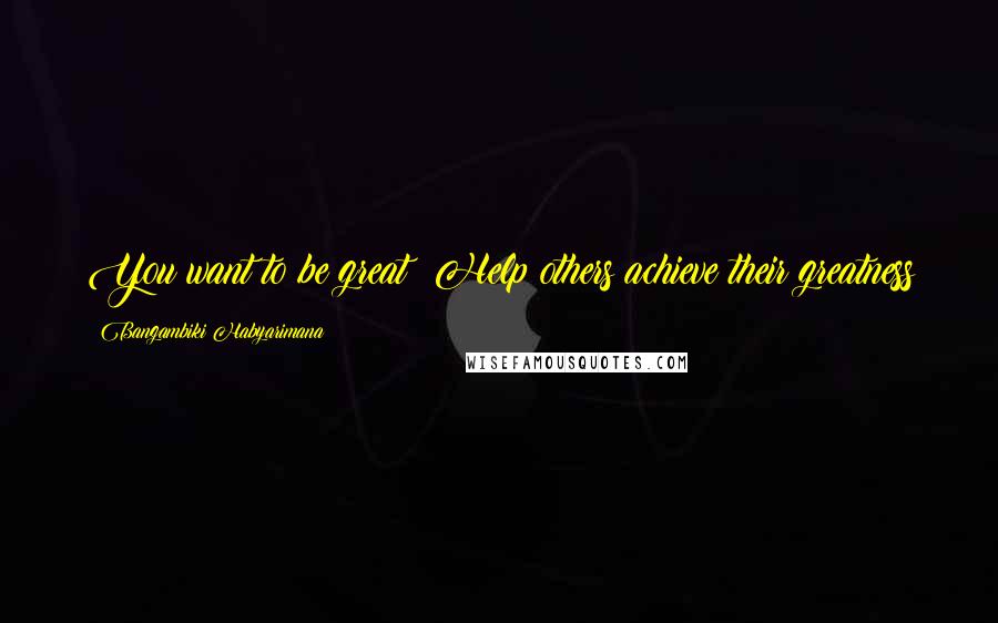 Bangambiki Habyarimana Quotes: You want to be great? Help others achieve their greatness