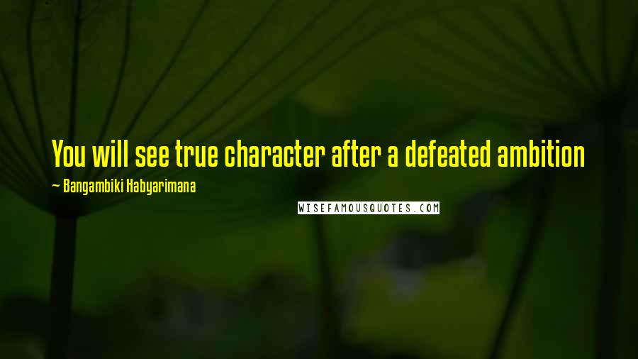 Bangambiki Habyarimana Quotes: You will see true character after a defeated ambition