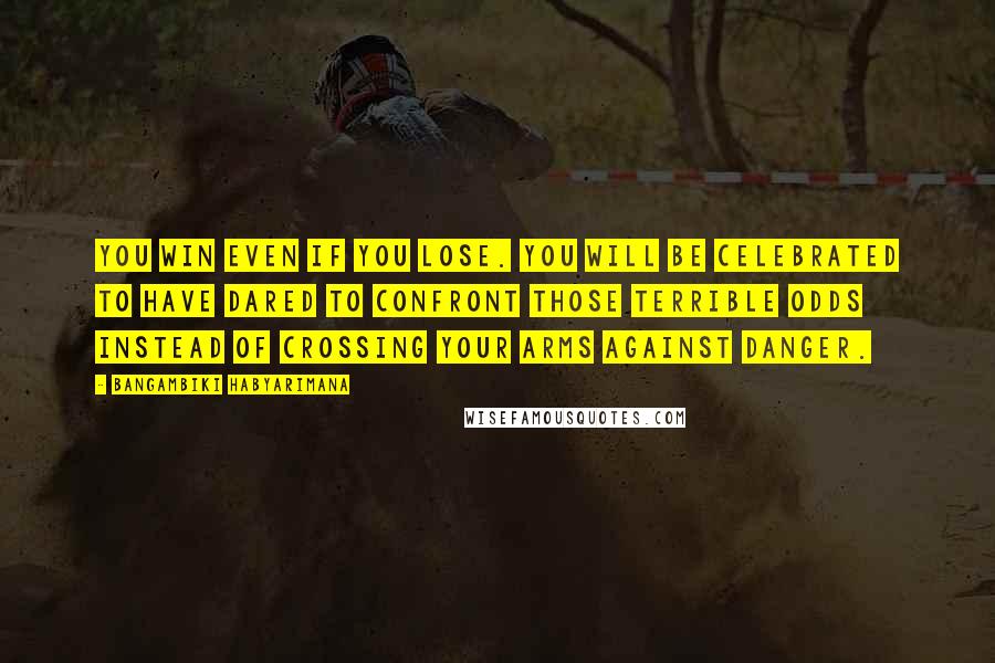 Bangambiki Habyarimana Quotes: You win even if you lose. You will be celebrated to have dared to confront those terrible odds instead of crossing your arms against danger.