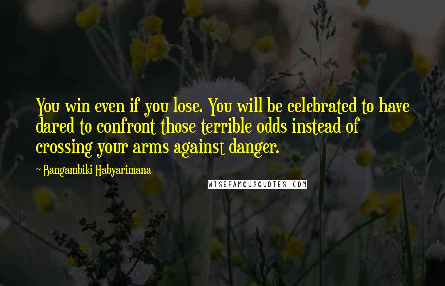 Bangambiki Habyarimana Quotes: You win even if you lose. You will be celebrated to have dared to confront those terrible odds instead of crossing your arms against danger.