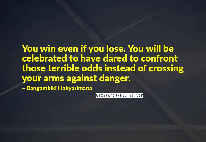 Bangambiki Habyarimana Quotes: You win even if you lose. You will be celebrated to have dared to confront those terrible odds instead of crossing your arms against danger.