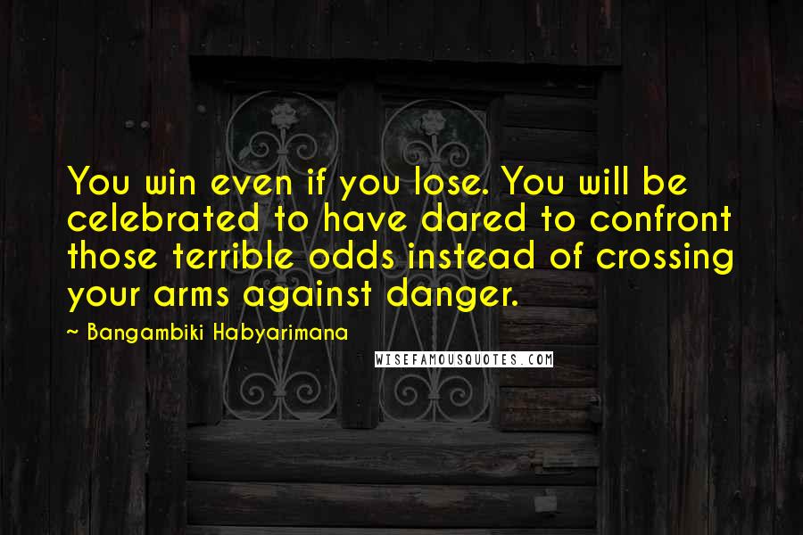 Bangambiki Habyarimana Quotes: You win even if you lose. You will be celebrated to have dared to confront those terrible odds instead of crossing your arms against danger.