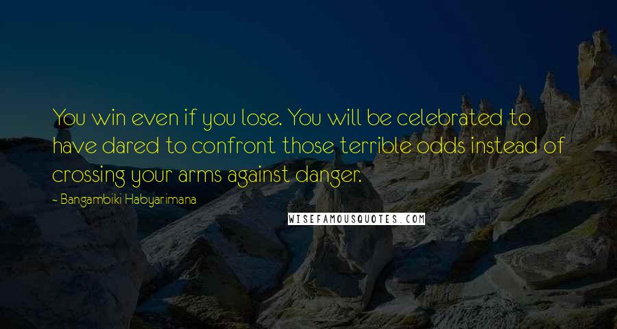 Bangambiki Habyarimana Quotes: You win even if you lose. You will be celebrated to have dared to confront those terrible odds instead of crossing your arms against danger.