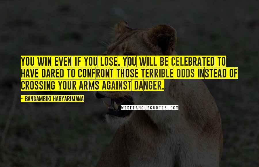 Bangambiki Habyarimana Quotes: You win even if you lose. You will be celebrated to have dared to confront those terrible odds instead of crossing your arms against danger.