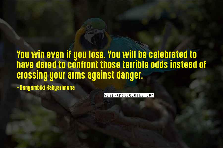 Bangambiki Habyarimana Quotes: You win even if you lose. You will be celebrated to have dared to confront those terrible odds instead of crossing your arms against danger.