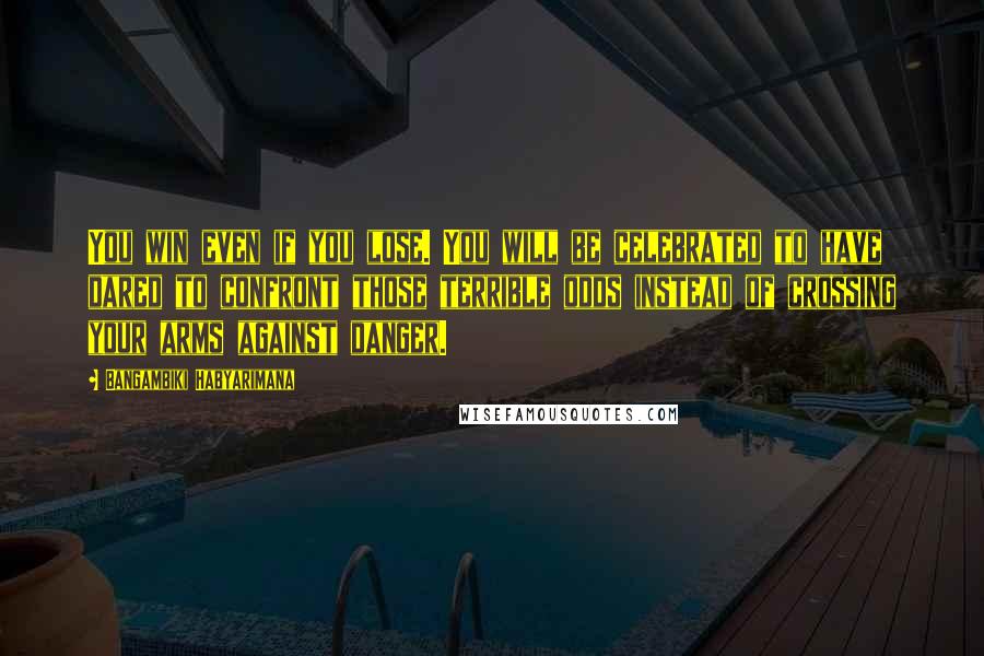 Bangambiki Habyarimana Quotes: You win even if you lose. You will be celebrated to have dared to confront those terrible odds instead of crossing your arms against danger.