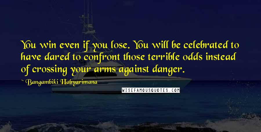 Bangambiki Habyarimana Quotes: You win even if you lose. You will be celebrated to have dared to confront those terrible odds instead of crossing your arms against danger.