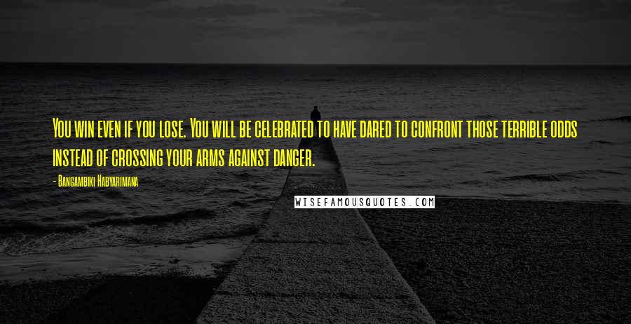 Bangambiki Habyarimana Quotes: You win even if you lose. You will be celebrated to have dared to confront those terrible odds instead of crossing your arms against danger.
