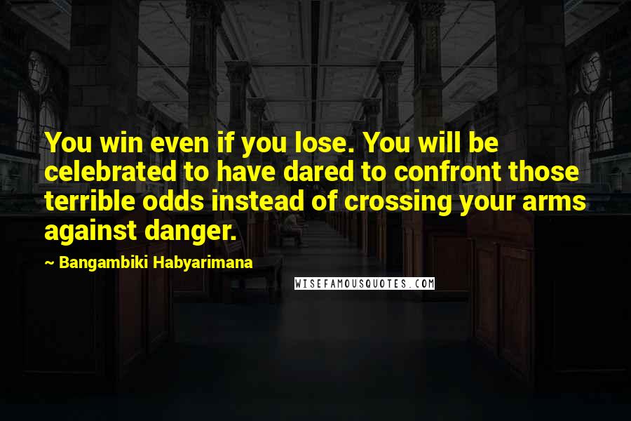 Bangambiki Habyarimana Quotes: You win even if you lose. You will be celebrated to have dared to confront those terrible odds instead of crossing your arms against danger.