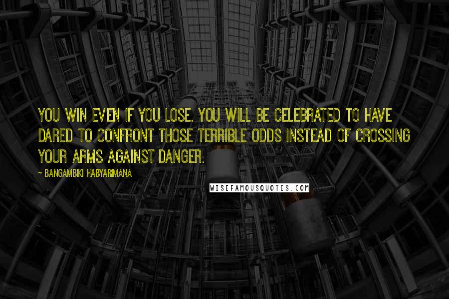 Bangambiki Habyarimana Quotes: You win even if you lose. You will be celebrated to have dared to confront those terrible odds instead of crossing your arms against danger.