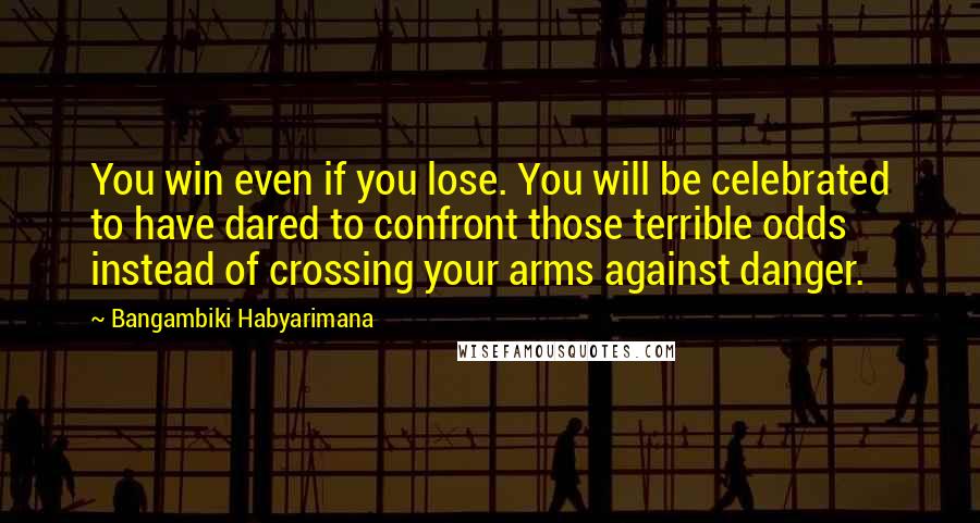 Bangambiki Habyarimana Quotes: You win even if you lose. You will be celebrated to have dared to confront those terrible odds instead of crossing your arms against danger.