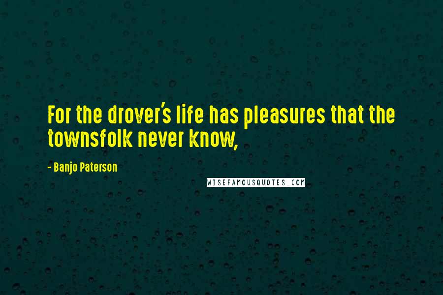 Banjo Paterson Quotes: For the drover's life has pleasures that the townsfolk never know,