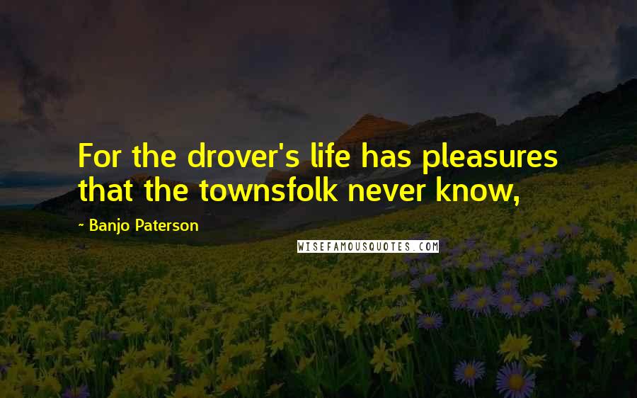 Banjo Paterson Quotes: For the drover's life has pleasures that the townsfolk never know,