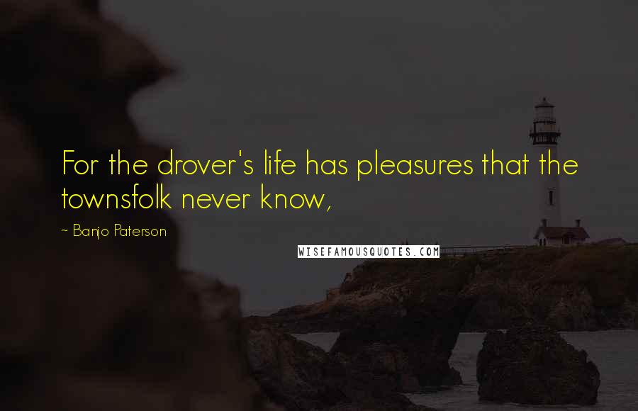 Banjo Paterson Quotes: For the drover's life has pleasures that the townsfolk never know,