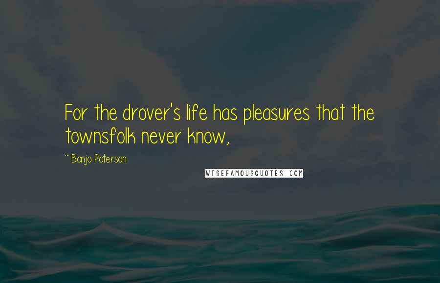 Banjo Paterson Quotes: For the drover's life has pleasures that the townsfolk never know,