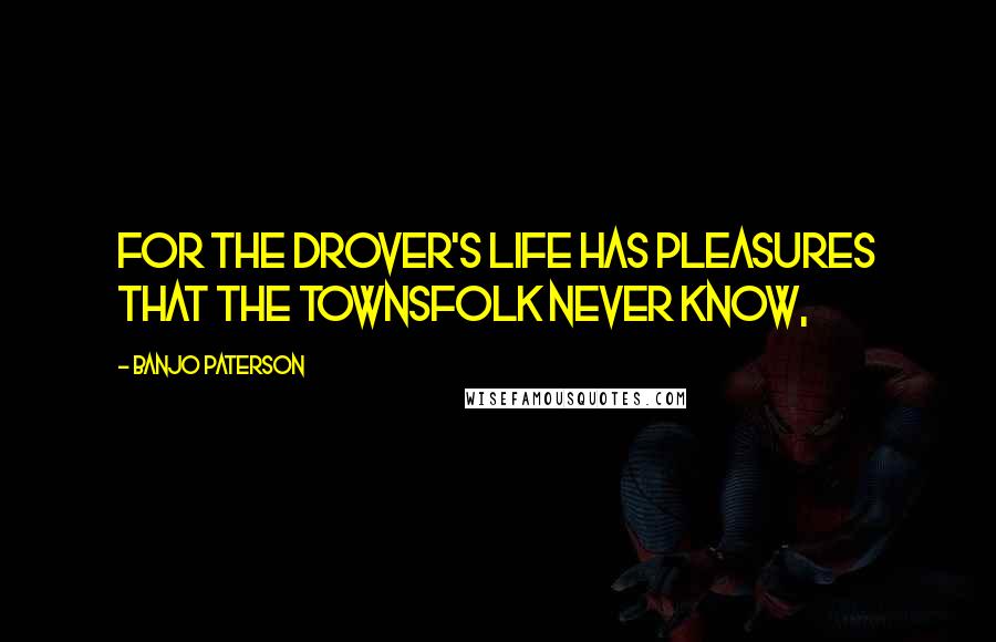 Banjo Paterson Quotes: For the drover's life has pleasures that the townsfolk never know,