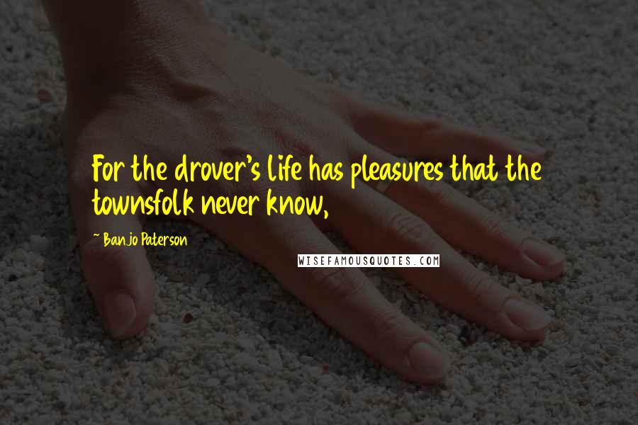 Banjo Paterson Quotes: For the drover's life has pleasures that the townsfolk never know,