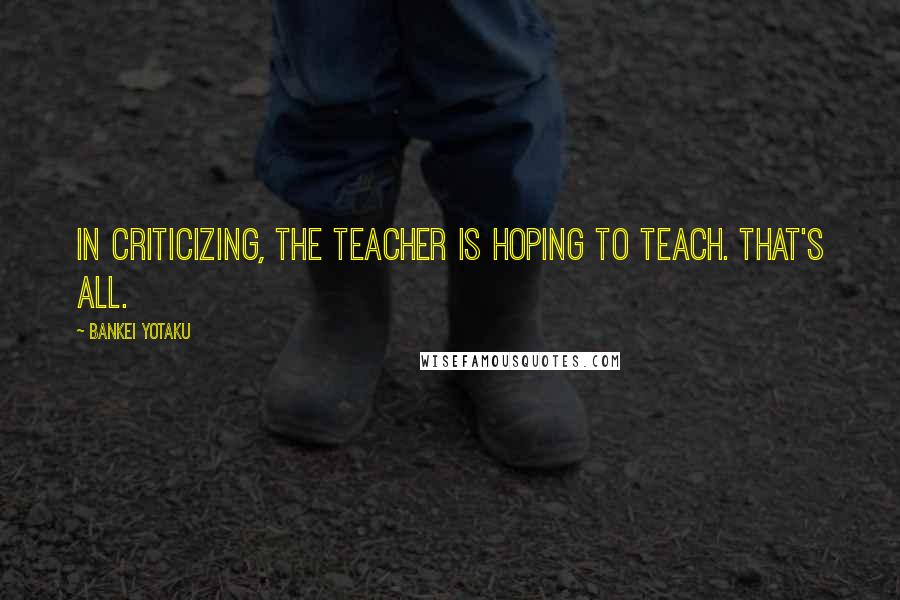 Bankei Yotaku Quotes: In criticizing, the teacher is hoping to teach. That's all.