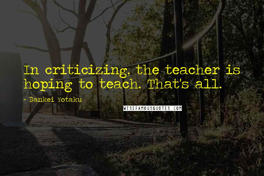 Bankei Yotaku Quotes: In criticizing, the teacher is hoping to teach. That's all.